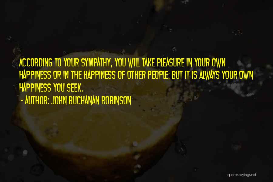 John Buchanan Robinson Quotes: According To Your Sympathy, You Will Take Pleasure In Your Own Happiness Or In The Happiness Of Other People; But