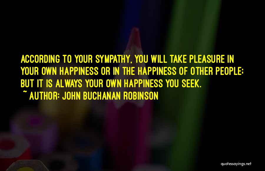 John Buchanan Robinson Quotes: According To Your Sympathy, You Will Take Pleasure In Your Own Happiness Or In The Happiness Of Other People; But