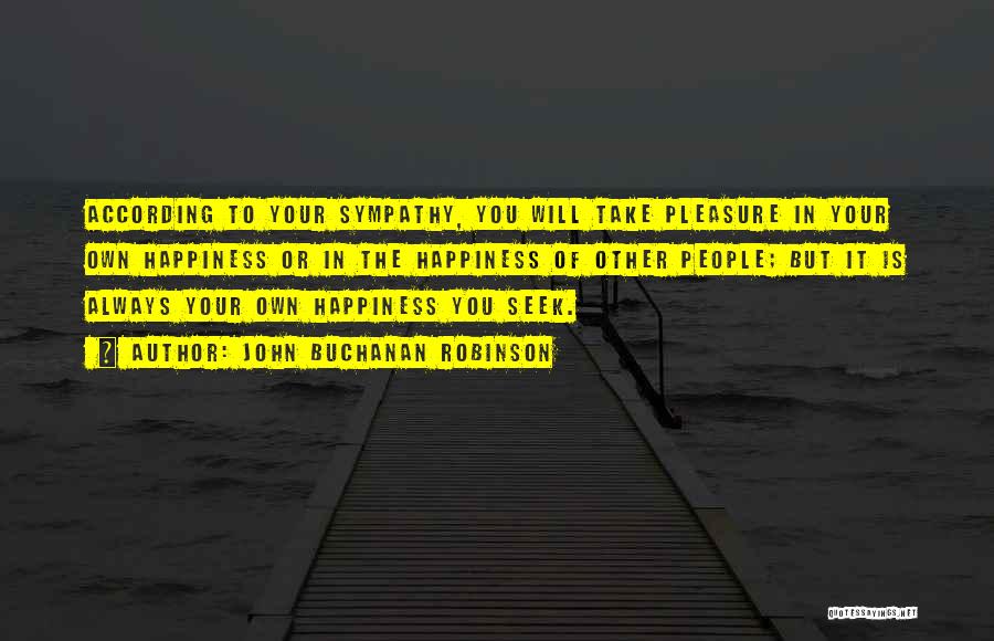 John Buchanan Robinson Quotes: According To Your Sympathy, You Will Take Pleasure In Your Own Happiness Or In The Happiness Of Other People; But