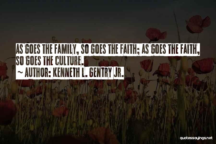 Kenneth L. Gentry Jr. Quotes: As Goes The Family, So Goes The Faith; As Goes The Faith, So Goes The Culture.