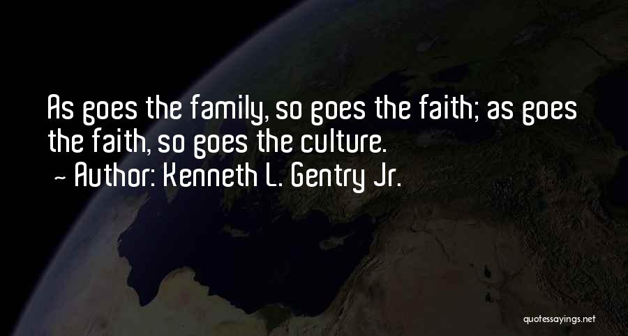 Kenneth L. Gentry Jr. Quotes: As Goes The Family, So Goes The Faith; As Goes The Faith, So Goes The Culture.