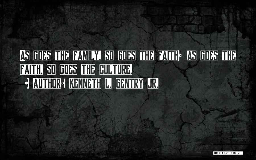 Kenneth L. Gentry Jr. Quotes: As Goes The Family, So Goes The Faith; As Goes The Faith, So Goes The Culture.