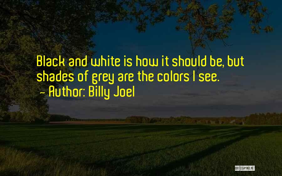 Billy Joel Quotes: Black And White Is How It Should Be, But Shades Of Grey Are The Colors I See.