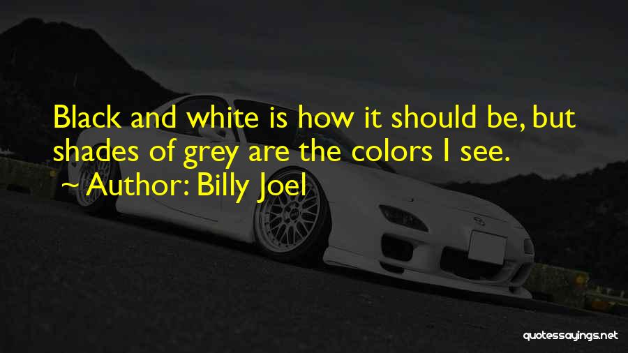 Billy Joel Quotes: Black And White Is How It Should Be, But Shades Of Grey Are The Colors I See.