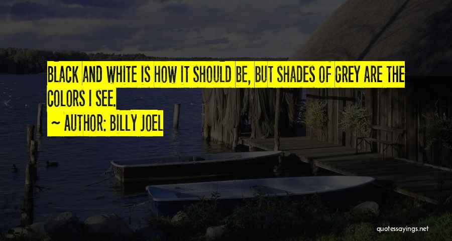 Billy Joel Quotes: Black And White Is How It Should Be, But Shades Of Grey Are The Colors I See.