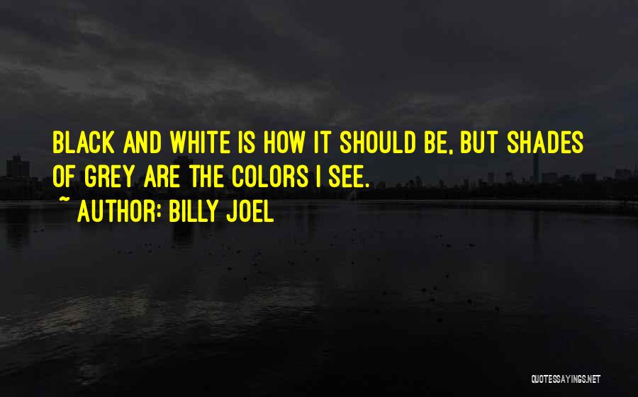 Billy Joel Quotes: Black And White Is How It Should Be, But Shades Of Grey Are The Colors I See.