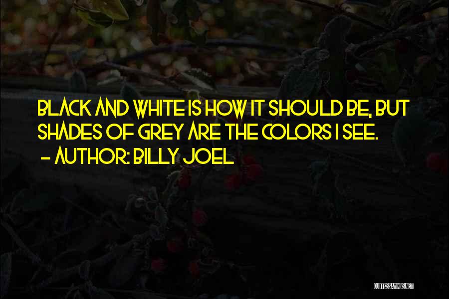 Billy Joel Quotes: Black And White Is How It Should Be, But Shades Of Grey Are The Colors I See.