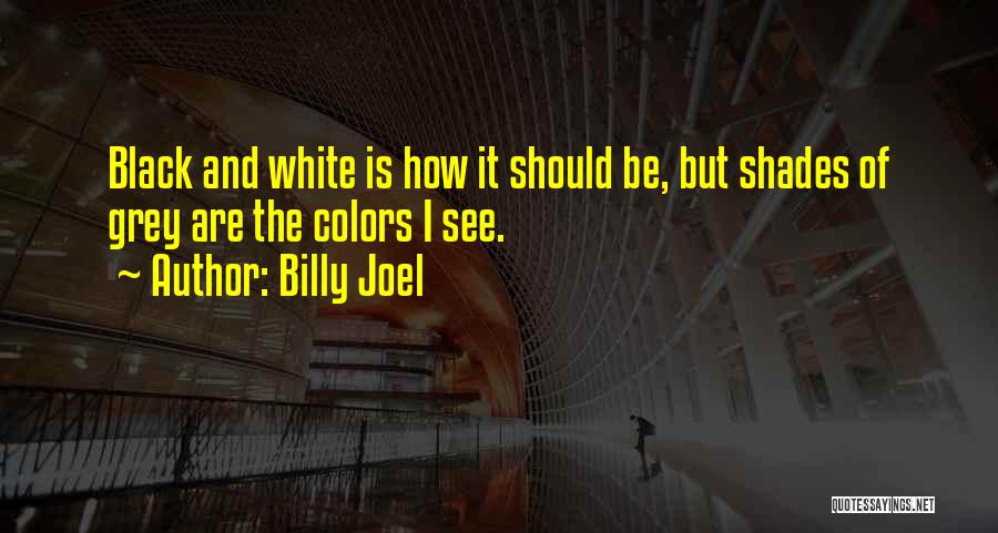 Billy Joel Quotes: Black And White Is How It Should Be, But Shades Of Grey Are The Colors I See.