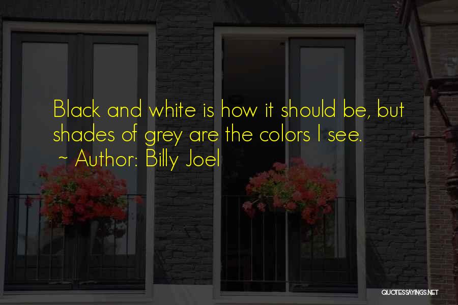 Billy Joel Quotes: Black And White Is How It Should Be, But Shades Of Grey Are The Colors I See.