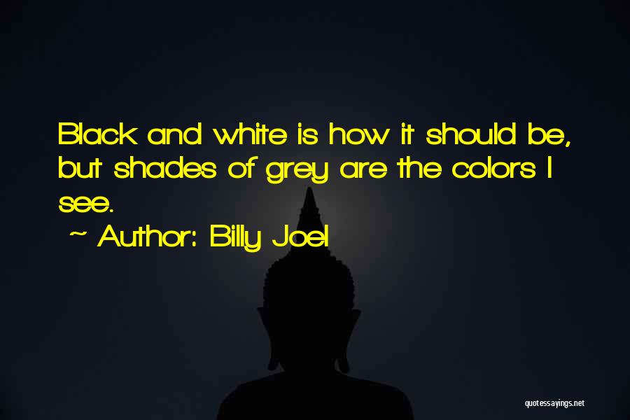Billy Joel Quotes: Black And White Is How It Should Be, But Shades Of Grey Are The Colors I See.