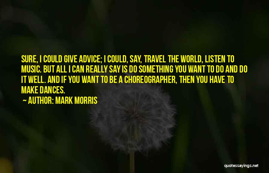 Mark Morris Quotes: Sure, I Could Give Advice; I Could, Say, Travel The World, Listen To Music. But All I Can Really Say