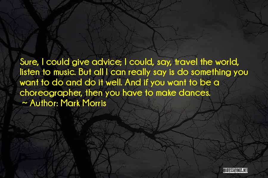 Mark Morris Quotes: Sure, I Could Give Advice; I Could, Say, Travel The World, Listen To Music. But All I Can Really Say