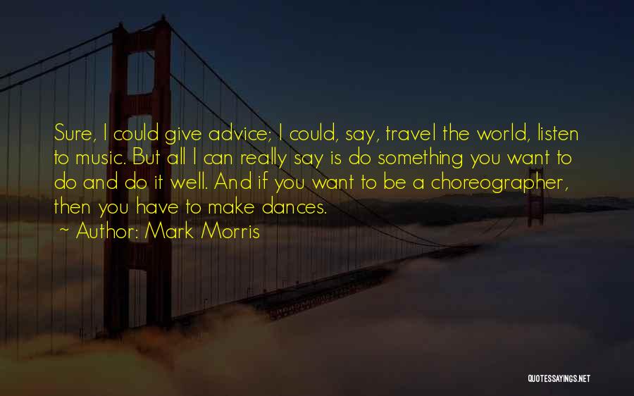 Mark Morris Quotes: Sure, I Could Give Advice; I Could, Say, Travel The World, Listen To Music. But All I Can Really Say