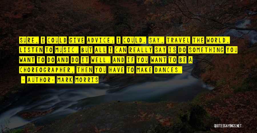 Mark Morris Quotes: Sure, I Could Give Advice; I Could, Say, Travel The World, Listen To Music. But All I Can Really Say