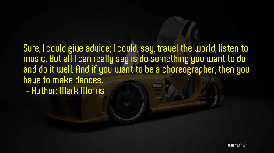 Mark Morris Quotes: Sure, I Could Give Advice; I Could, Say, Travel The World, Listen To Music. But All I Can Really Say