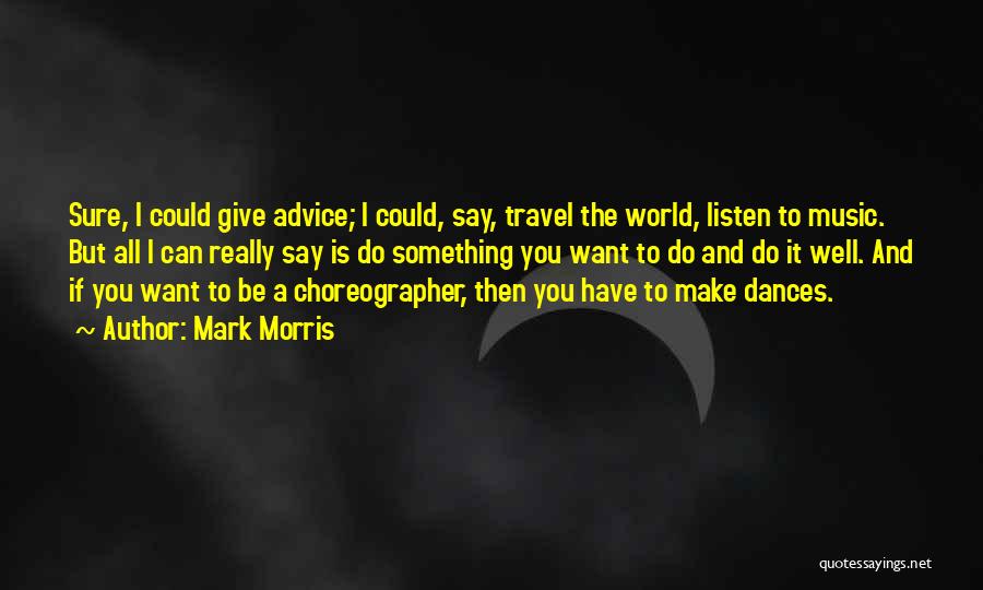 Mark Morris Quotes: Sure, I Could Give Advice; I Could, Say, Travel The World, Listen To Music. But All I Can Really Say