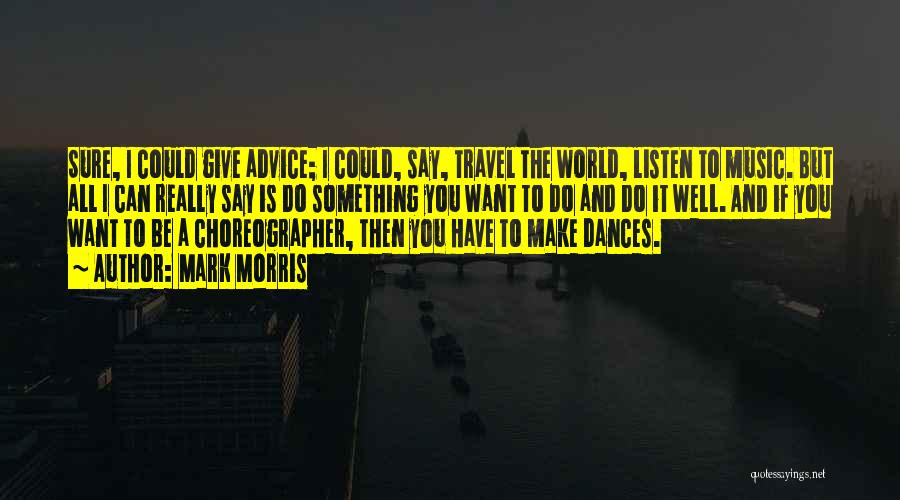 Mark Morris Quotes: Sure, I Could Give Advice; I Could, Say, Travel The World, Listen To Music. But All I Can Really Say