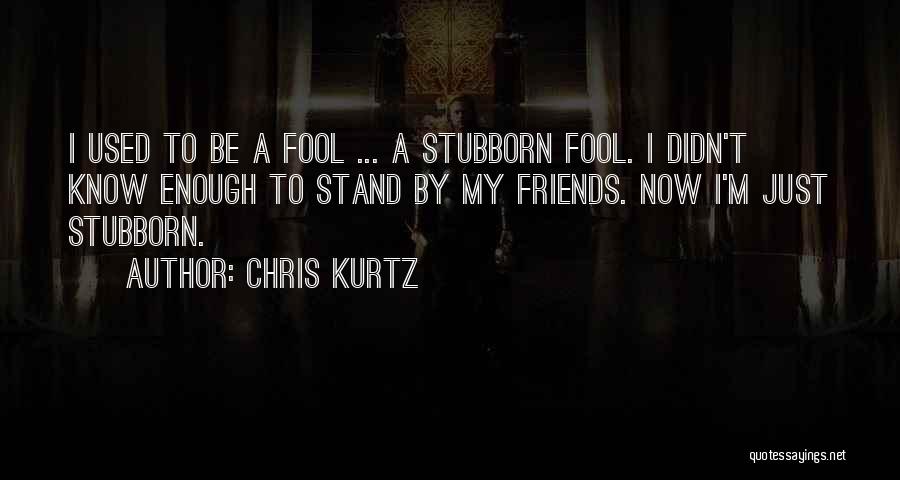 Chris Kurtz Quotes: I Used To Be A Fool ... A Stubborn Fool. I Didn't Know Enough To Stand By My Friends. Now
