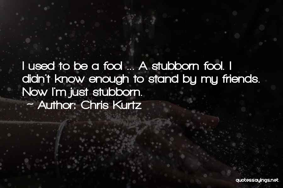 Chris Kurtz Quotes: I Used To Be A Fool ... A Stubborn Fool. I Didn't Know Enough To Stand By My Friends. Now