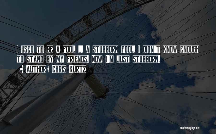 Chris Kurtz Quotes: I Used To Be A Fool ... A Stubborn Fool. I Didn't Know Enough To Stand By My Friends. Now