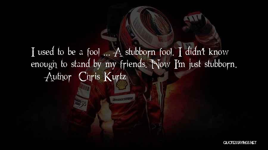 Chris Kurtz Quotes: I Used To Be A Fool ... A Stubborn Fool. I Didn't Know Enough To Stand By My Friends. Now
