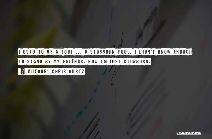 Chris Kurtz Quotes: I Used To Be A Fool ... A Stubborn Fool. I Didn't Know Enough To Stand By My Friends. Now