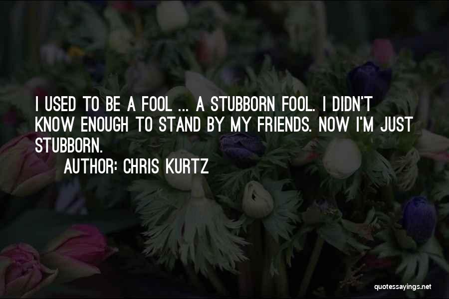 Chris Kurtz Quotes: I Used To Be A Fool ... A Stubborn Fool. I Didn't Know Enough To Stand By My Friends. Now