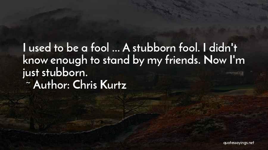 Chris Kurtz Quotes: I Used To Be A Fool ... A Stubborn Fool. I Didn't Know Enough To Stand By My Friends. Now
