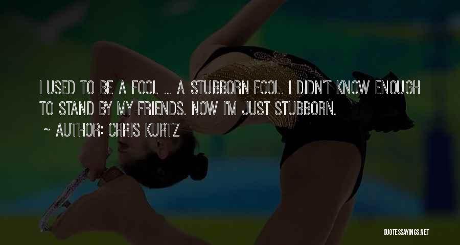 Chris Kurtz Quotes: I Used To Be A Fool ... A Stubborn Fool. I Didn't Know Enough To Stand By My Friends. Now
