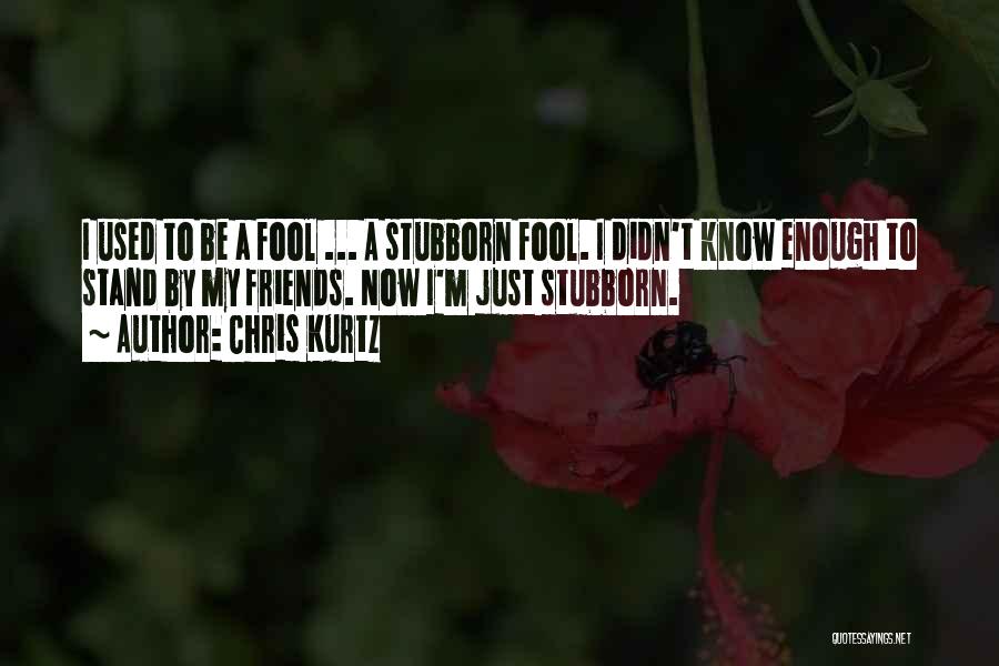 Chris Kurtz Quotes: I Used To Be A Fool ... A Stubborn Fool. I Didn't Know Enough To Stand By My Friends. Now