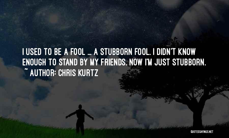 Chris Kurtz Quotes: I Used To Be A Fool ... A Stubborn Fool. I Didn't Know Enough To Stand By My Friends. Now