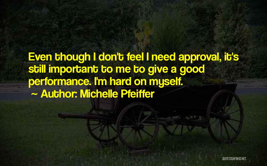 Michelle Pfeiffer Quotes: Even Though I Don't Feel I Need Approval, It's Still Important To Me To Give A Good Performance. I'm Hard