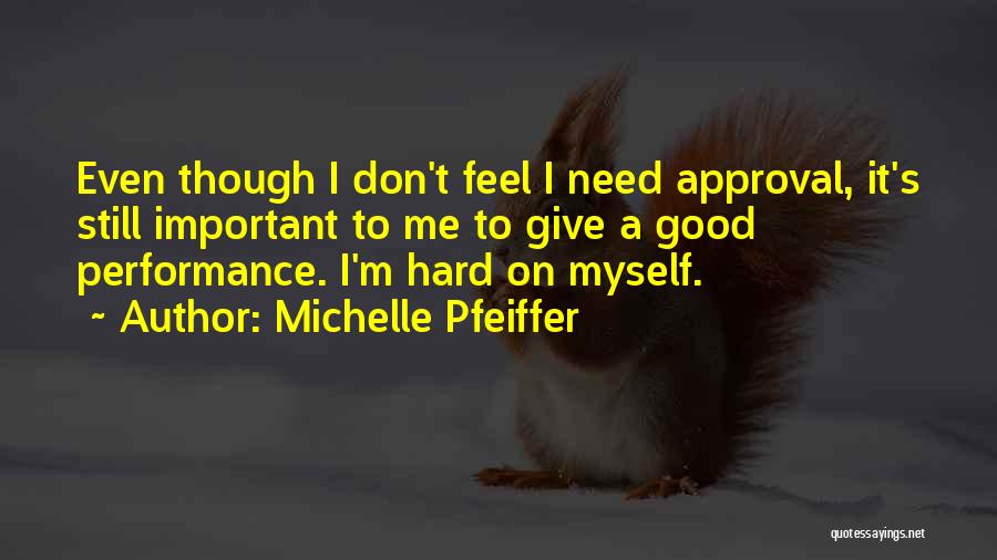 Michelle Pfeiffer Quotes: Even Though I Don't Feel I Need Approval, It's Still Important To Me To Give A Good Performance. I'm Hard