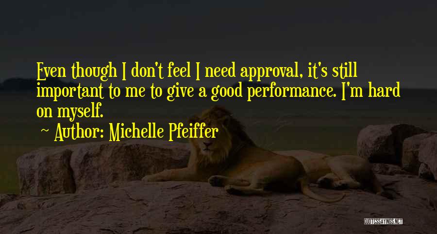 Michelle Pfeiffer Quotes: Even Though I Don't Feel I Need Approval, It's Still Important To Me To Give A Good Performance. I'm Hard