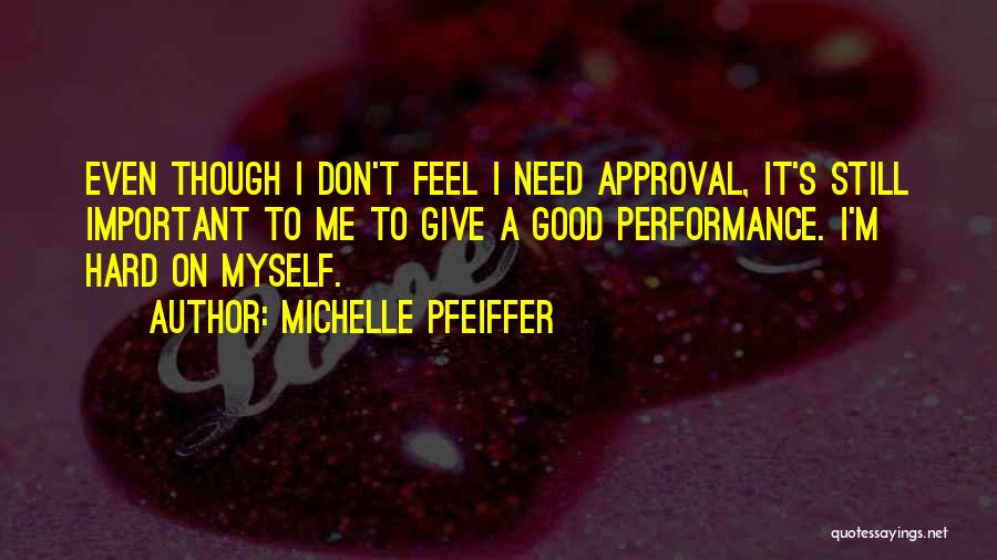 Michelle Pfeiffer Quotes: Even Though I Don't Feel I Need Approval, It's Still Important To Me To Give A Good Performance. I'm Hard