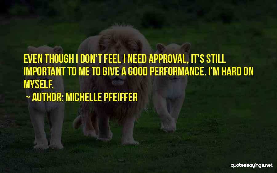 Michelle Pfeiffer Quotes: Even Though I Don't Feel I Need Approval, It's Still Important To Me To Give A Good Performance. I'm Hard