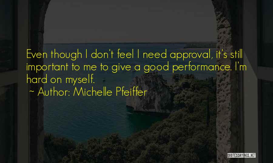 Michelle Pfeiffer Quotes: Even Though I Don't Feel I Need Approval, It's Still Important To Me To Give A Good Performance. I'm Hard