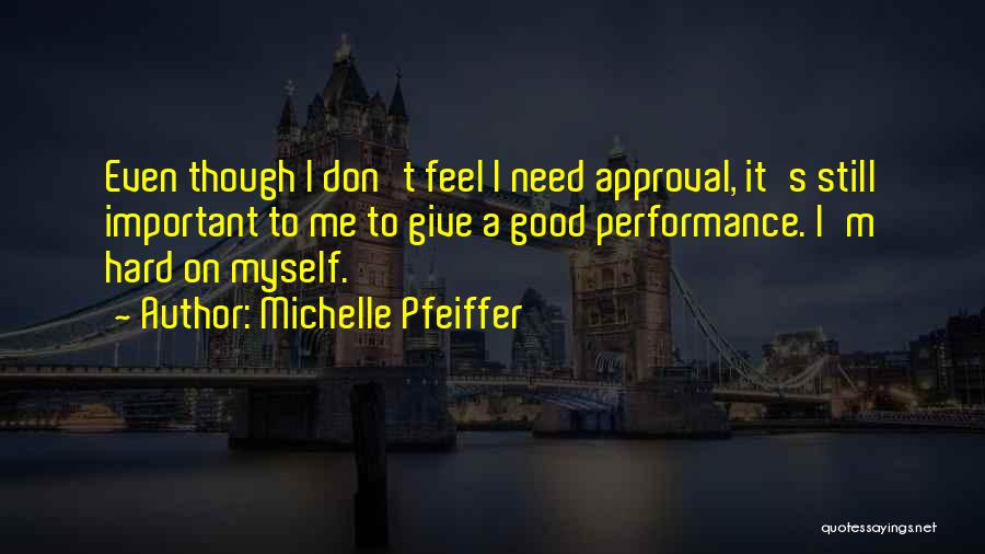 Michelle Pfeiffer Quotes: Even Though I Don't Feel I Need Approval, It's Still Important To Me To Give A Good Performance. I'm Hard