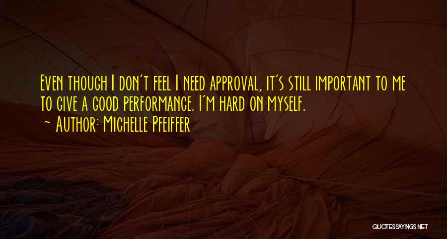 Michelle Pfeiffer Quotes: Even Though I Don't Feel I Need Approval, It's Still Important To Me To Give A Good Performance. I'm Hard