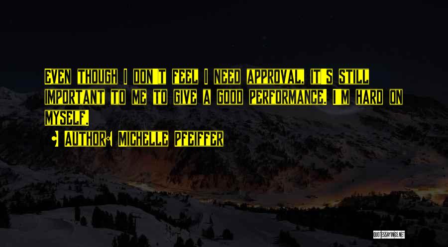 Michelle Pfeiffer Quotes: Even Though I Don't Feel I Need Approval, It's Still Important To Me To Give A Good Performance. I'm Hard