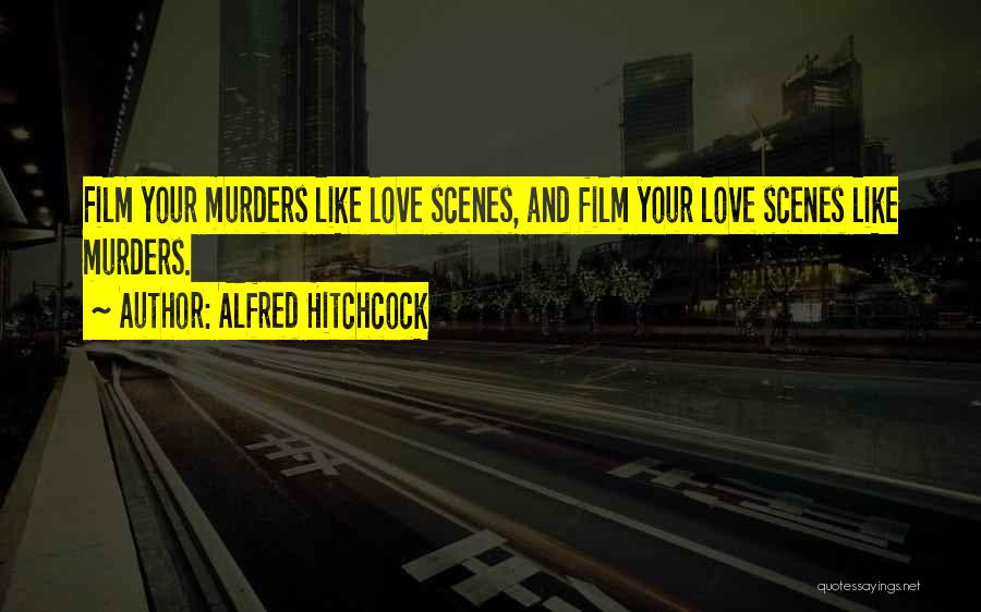 Alfred Hitchcock Quotes: Film Your Murders Like Love Scenes, And Film Your Love Scenes Like Murders.