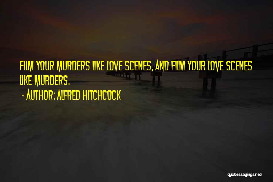 Alfred Hitchcock Quotes: Film Your Murders Like Love Scenes, And Film Your Love Scenes Like Murders.