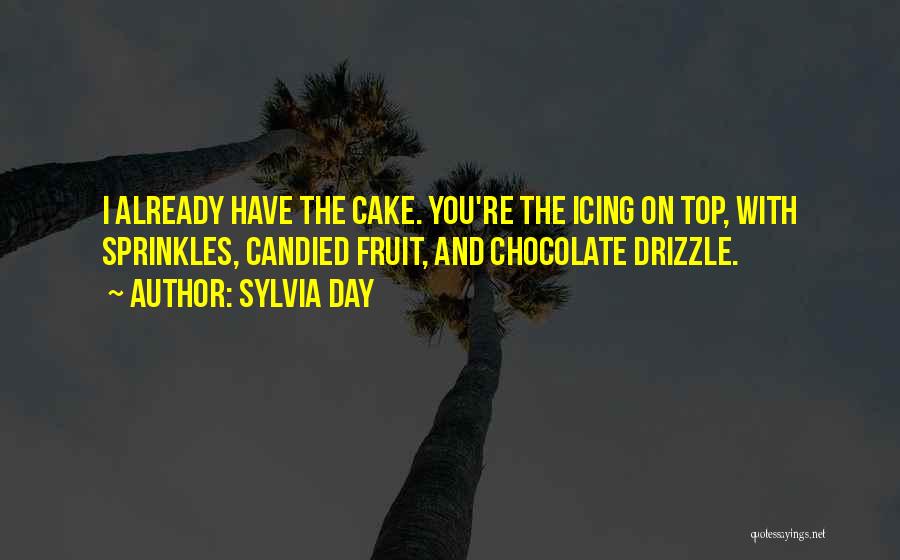 Sylvia Day Quotes: I Already Have The Cake. You're The Icing On Top, With Sprinkles, Candied Fruit, And Chocolate Drizzle.