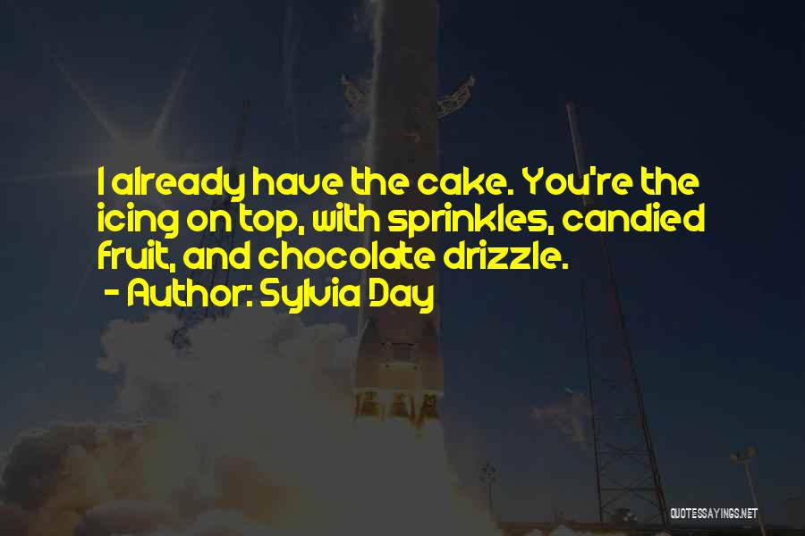 Sylvia Day Quotes: I Already Have The Cake. You're The Icing On Top, With Sprinkles, Candied Fruit, And Chocolate Drizzle.