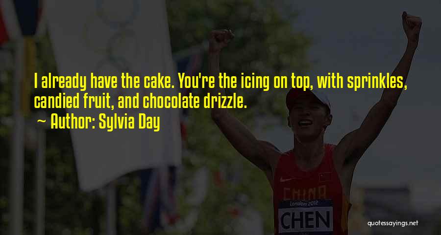 Sylvia Day Quotes: I Already Have The Cake. You're The Icing On Top, With Sprinkles, Candied Fruit, And Chocolate Drizzle.