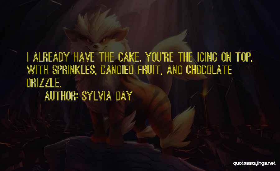 Sylvia Day Quotes: I Already Have The Cake. You're The Icing On Top, With Sprinkles, Candied Fruit, And Chocolate Drizzle.