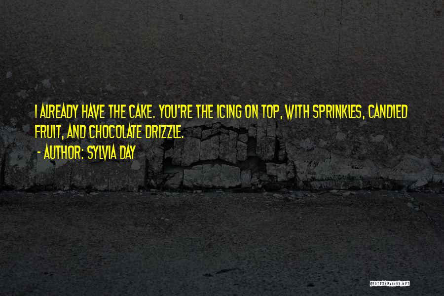 Sylvia Day Quotes: I Already Have The Cake. You're The Icing On Top, With Sprinkles, Candied Fruit, And Chocolate Drizzle.