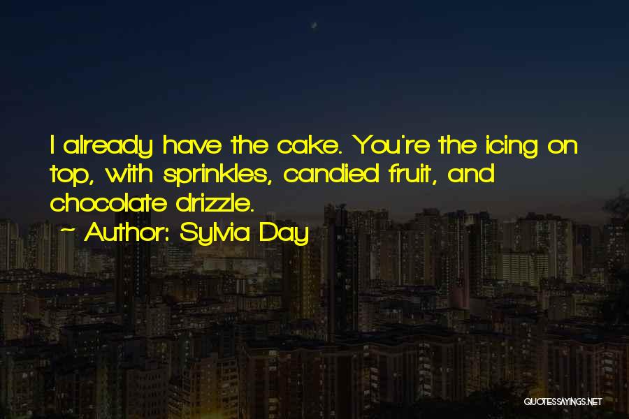 Sylvia Day Quotes: I Already Have The Cake. You're The Icing On Top, With Sprinkles, Candied Fruit, And Chocolate Drizzle.