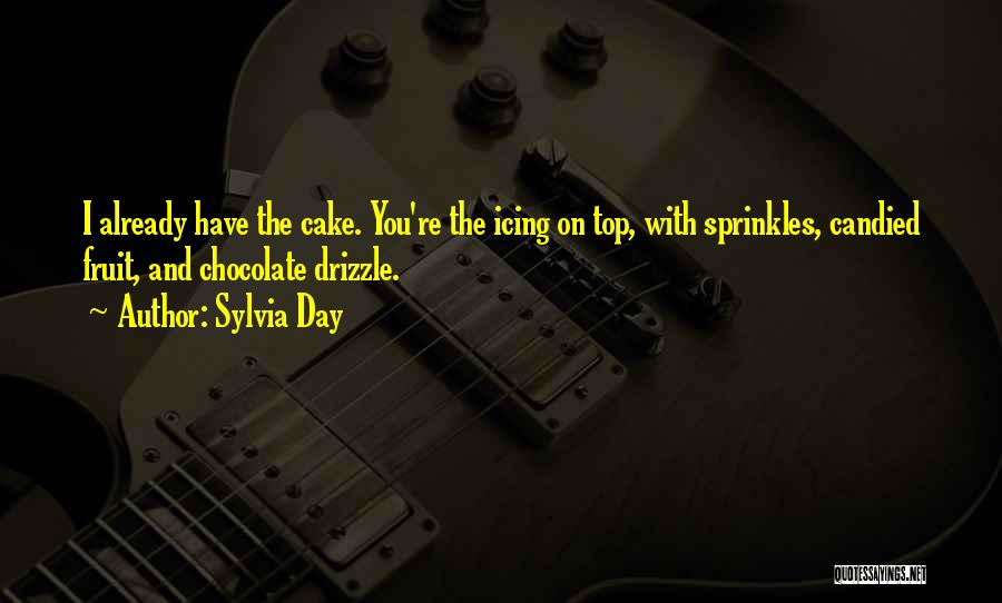 Sylvia Day Quotes: I Already Have The Cake. You're The Icing On Top, With Sprinkles, Candied Fruit, And Chocolate Drizzle.