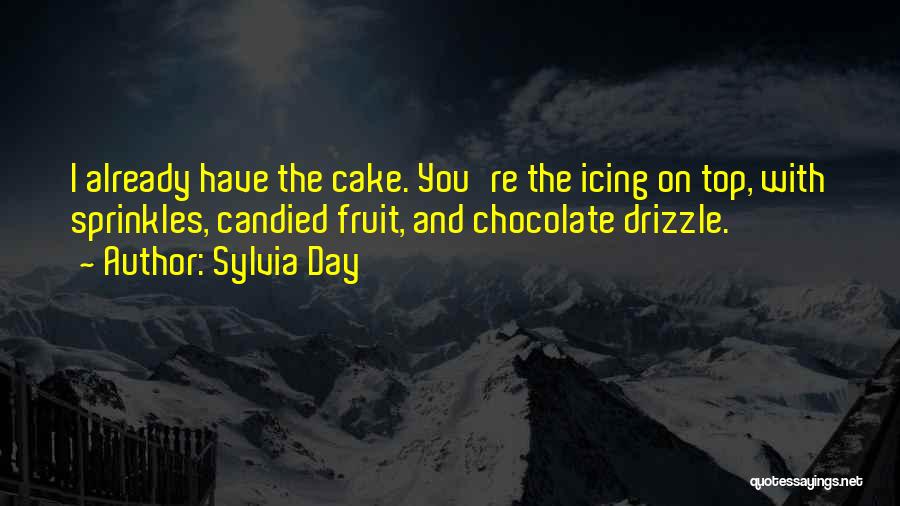 Sylvia Day Quotes: I Already Have The Cake. You're The Icing On Top, With Sprinkles, Candied Fruit, And Chocolate Drizzle.